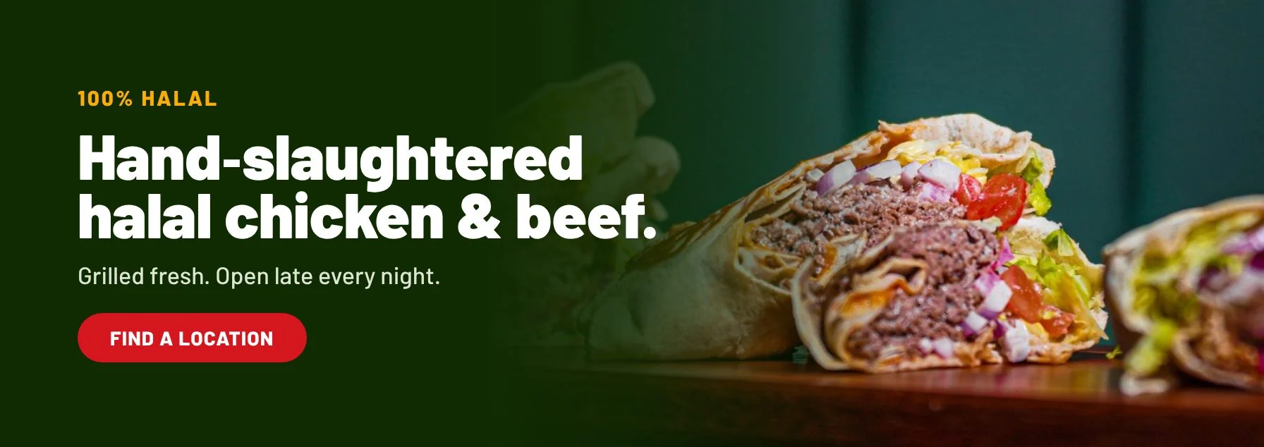 100% halal: hand-slaughtered halal chicken and beef. Grilled fresh. Open late every night. Find a location.
